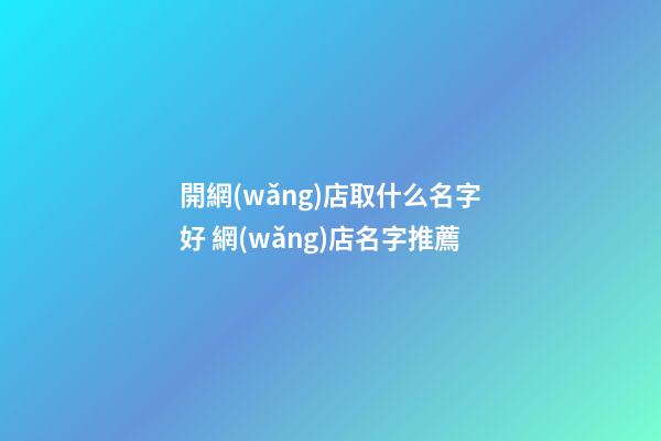 開網(wǎng)店取什么名字好 網(wǎng)店名字推薦